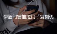 伊盾门窗推拉门�：复刻优雅绅士气质 演绎轻奢英伦风格