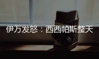 伊万发怒：西西帕斯整天光想不做	，我如今体能都比他强三倍	！