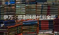 伊万：感谢球员付出全部拼到最后一分钟 世预赛也为球队更好发展