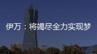伊万：将竭尽全力实现梦想