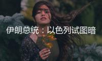 伊朗总统：以色列试图暗杀我	，而不是美国