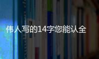 伟人写的14字您能认全？我只能够认出7个！全认识一定是书法家！