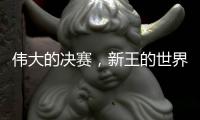 伟大的决赛，新王的世界杯