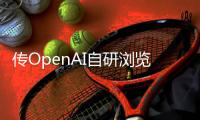传OpenAI自研浏览器，谷歌最赚钱的生意受威胁	？