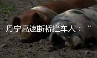 丹宁高速断桥拦车人：“不知哪来的勇气”�，他们拦停了几十辆车