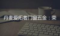 丹麦爱拓者门窗五金：荣耀前行，实力见证“开拓”力量	！