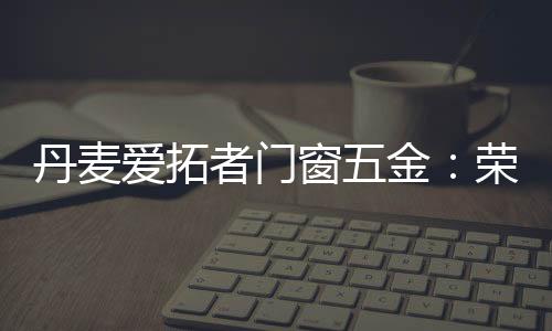 丹麦爱拓者门窗五金