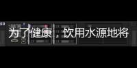 为了健康，饮用水源地将有首部国标