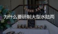 为什么要研制大型水陆两栖飞机
？AG600总设计师给出答案