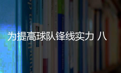 为提高球队锋线实力