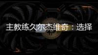 主教练久尔杰维奇：选择最好球员参加U20亚洲杯