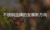 不锈钢品牌的发展新方向	：线上标准化
，线下体验化