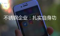不锈钢企业：扎实自身功底 无畏市场风云