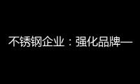 不锈钢企业：强化品牌——维护消费者——获消费口碑