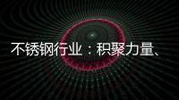 不锈钢行业
：积聚力量
、互相协助冲破困局