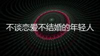 不谈恋爱不结婚的年轻人，心理健康更差�
？