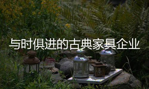 古典家具企业必须跟上时代
