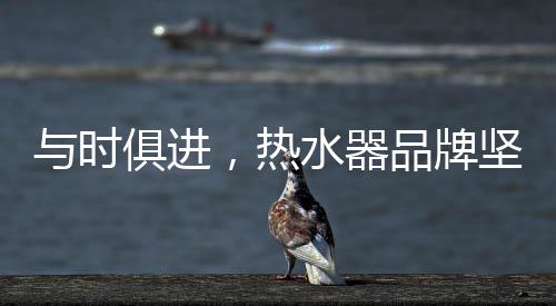 热水加强产品线和技术升级
