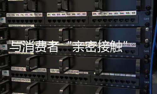 跟进渠道变革的亲密接触步伐