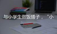 与小学生做饭搭子	，“小饭桌”缘何吸引打工人