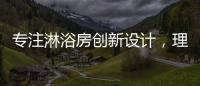 专注淋浴房创新设计，理想卫浴全新诠释淋浴房的实用美学