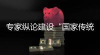 专家纵论建设“国家传统村落公园”
：保护
、传承与转化