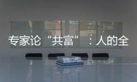 专家论“共富”	：人的全面发展是出发点和落脚点