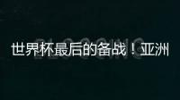 世界杯最后的备战！亚洲六队最新形势分析
