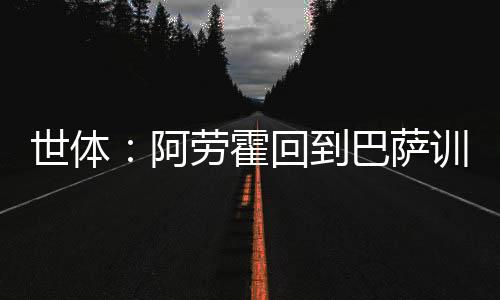 世体萨训希望能见到偶像之一
