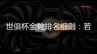 世俱杯金靴排名细则�：若进球相同	，则将参考助攻数和出场时间