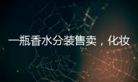 一瓶香水分装售卖	，化妆品小样生意为何火爆�？