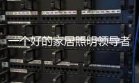一个好的家居照明领导者是推动企业发展的灵魂
。