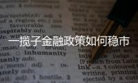 一揽子金融政策如何稳市场稳预期？专家解读→