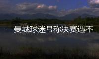 一曼城球迷号称决赛遇不被看好的切尔西太恐怖�，伯利随后转发