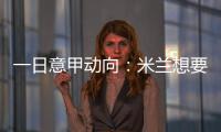 一日意甲动向：米兰想要顶级天赋中后卫，国米购买莱奥尼有新进展
