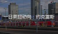 一日英超动向	�：约克雷斯即将加入阿森纳
，曼联卖人可是太难了