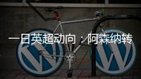 一日英超动向：阿森纳转会停不下来，斯洛特又要面对皇马抢人攻势