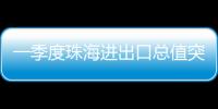 一季度珠海进出口总值突破800亿元�，同比增长15.7%