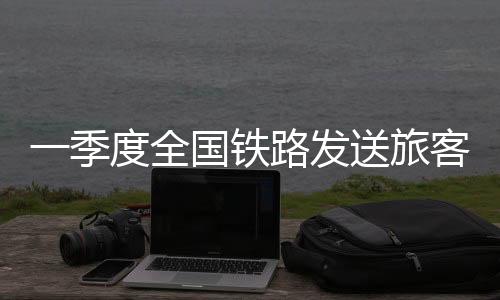 季度铁路客流保持平稳运行