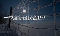 一季度新设民企197.9万户，民营经济向新向好