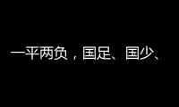 一平两负，国足、国少、女足三天内对阵韩国全部不胜