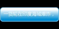 一货轮在印度海域爆炸
，已有12名中国船员获救