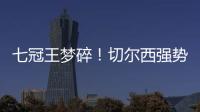七冠王梦碎	！切尔西强势扼杀巴黎第4冠，后者最多6冠&下场打热刺