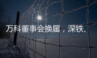 万科董事会换届	
，深铁	、万科平分席位