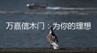 万嘉信木门：为你的理想新居增添更多美好