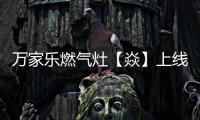 万家乐燃气灶【焱】上线，厨房“万象更新”在即