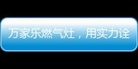 万家乐燃气灶，用实力诠释厨卫品牌还是国产的好