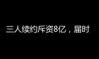 三人续约斥资8亿�，届时卖队，还有人接盘吗