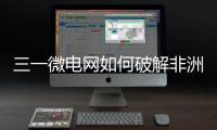 三一微电网如何破解非洲能源困局？​​中英双语全纪录上线
！