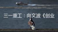 三一重工：向文波《创业有得聊》揭秘创业传说	，汪涵坦言50岁正是闯的年纪